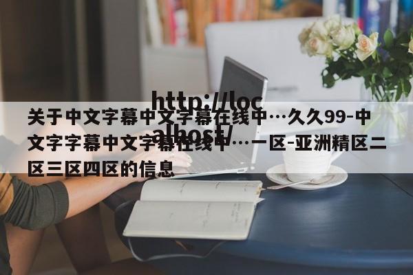 关于中文字幕中文字幕在线中…久久99-中文字字幕中文字幕在线中…一区-亚洲精区二区三区四区的信息