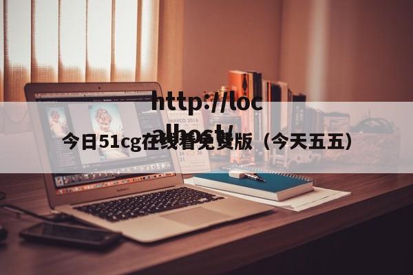 今日51cg在线看免费版(今天五五)