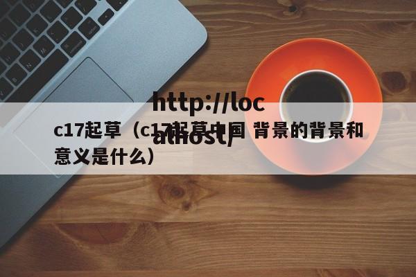 c17起草(c17起草中国 背景的背景和意义是什么)